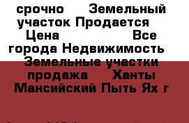 срочно!    Земельный участок!Продается! › Цена ­ 1 000 000 - Все города Недвижимость » Земельные участки продажа   . Ханты-Мансийский,Пыть-Ях г.